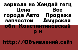 зеркала на Хендай гетц › Цена ­ 2 000 - Все города Авто » Продажа запчастей   . Амурская обл.,Константиновский р-н